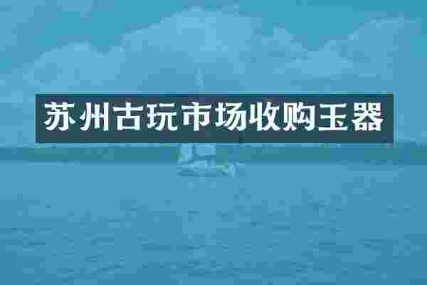 苏州古玩市场收购玉器