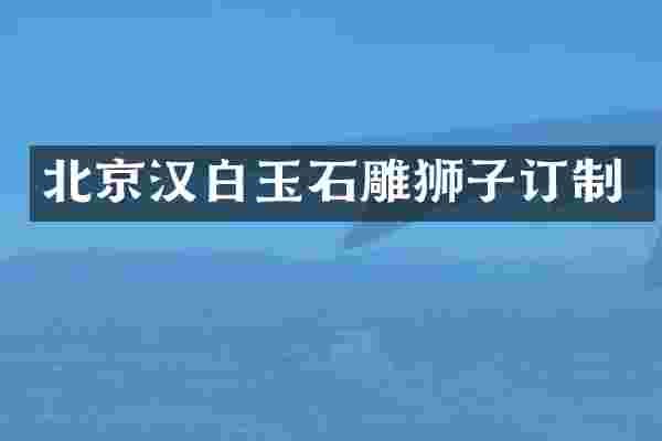 北京汉白玉石雕狮子订制