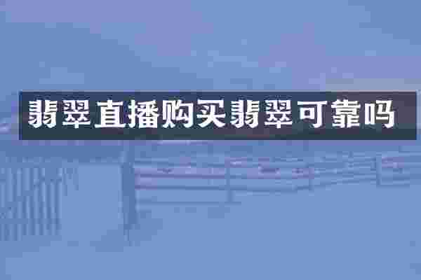 翡翠直播购买翡翠可靠吗