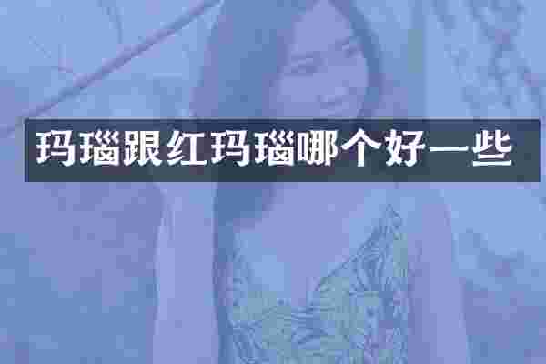 玛瑙跟红玛瑙哪个好一些