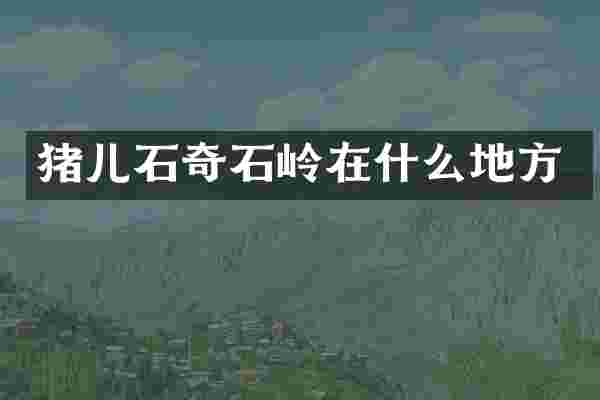 猪儿石奇石岭在什么地方