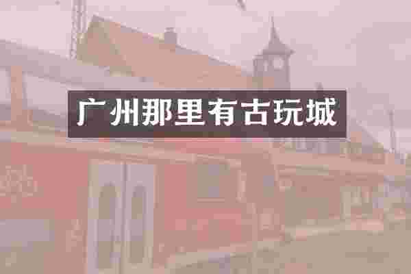 广州那里有古玩城