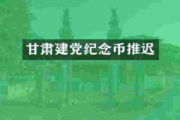 甘肃建党纪念币推迟