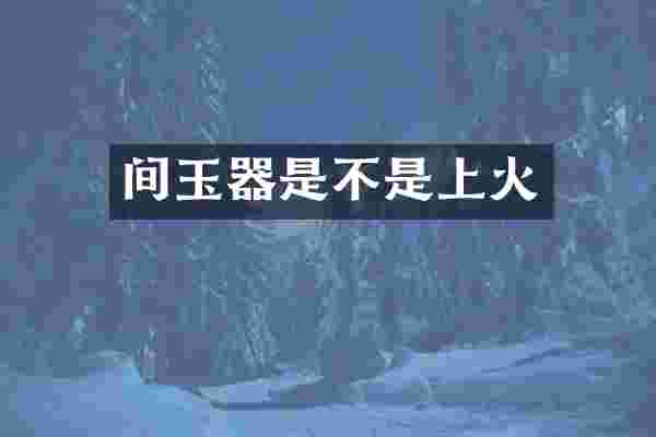 间玉器是不是上火