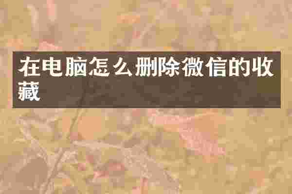 在电脑怎么删除微信的收藏