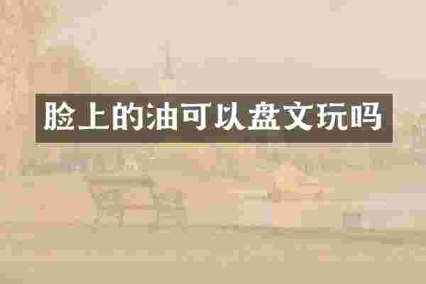 脸上的油可以盘文玩吗
