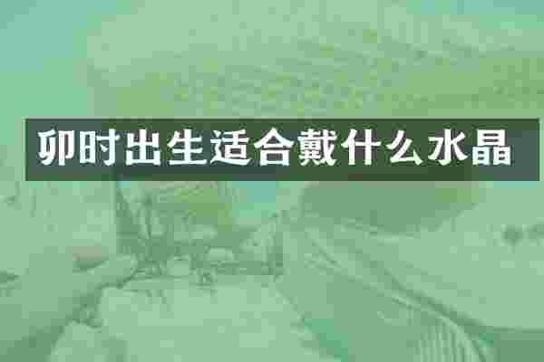 卯时出生适合戴什么水晶