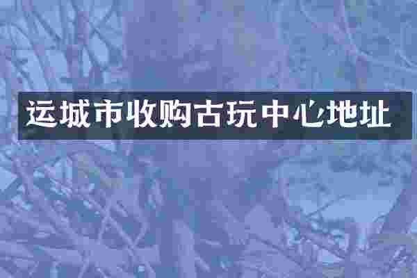 运城市收购古玩中心地址