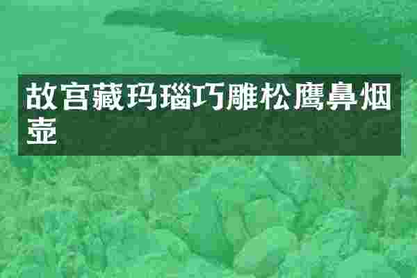故宫藏玛瑙巧雕松鹰鼻烟壶