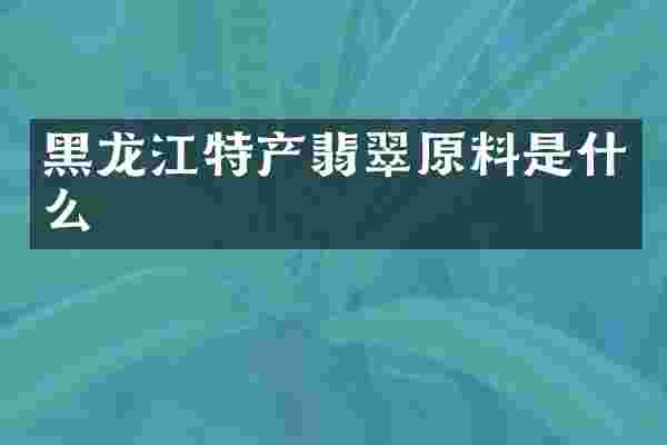 黑龙江特产翡翠原料是什么