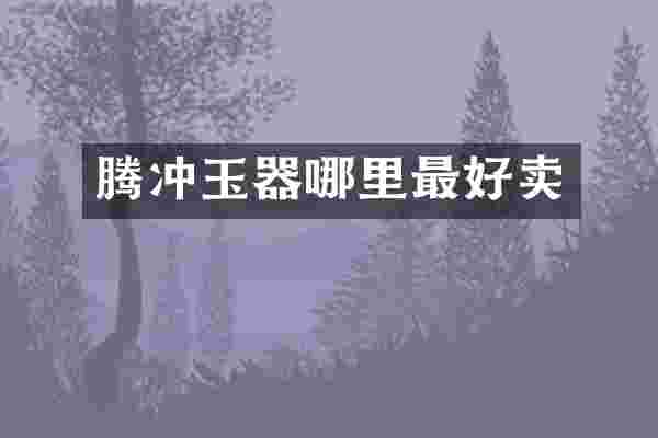 腾冲玉器哪里最好卖