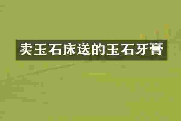卖玉石床送的玉石牙膏