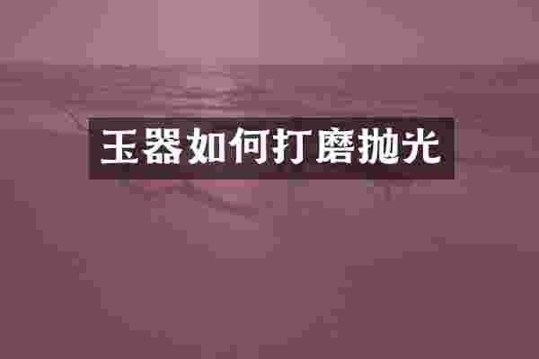 玉器如何打磨抛光