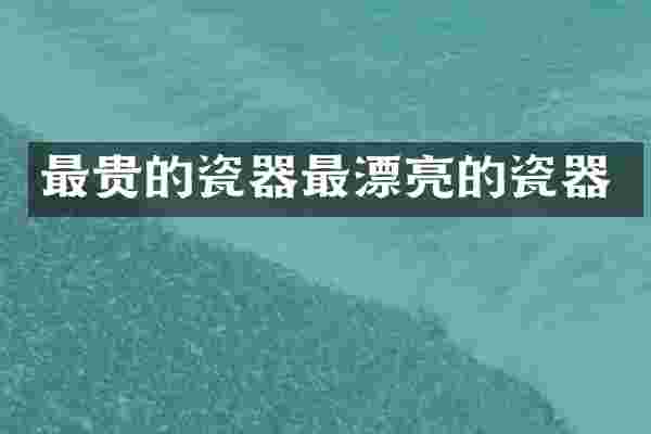 最贵的瓷器最漂亮的瓷器