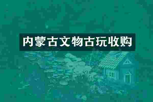 内蒙古文物古玩收购