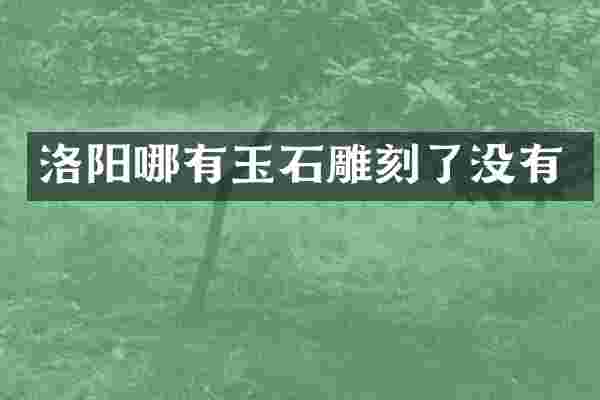 洛阳哪有玉石雕刻了没有
