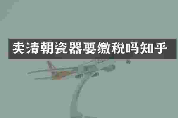 卖清朝瓷器要缴税吗知乎