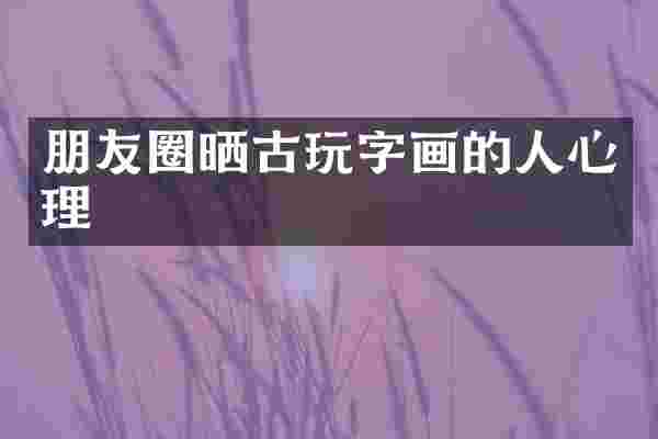 朋友圈晒古玩字画的人心理