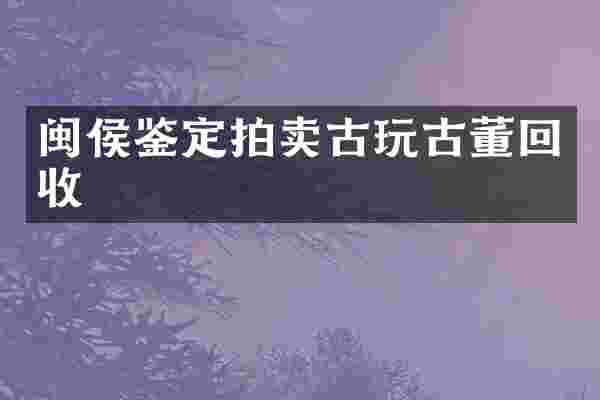 闽侯鉴定拍卖古玩古董回收