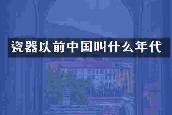 瓷器以前中国叫什么年代