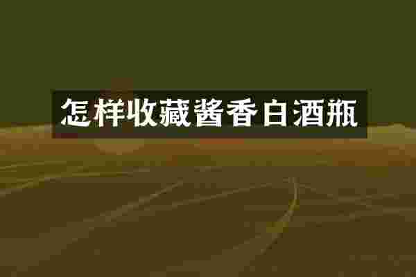 怎样收藏酱香白酒瓶
