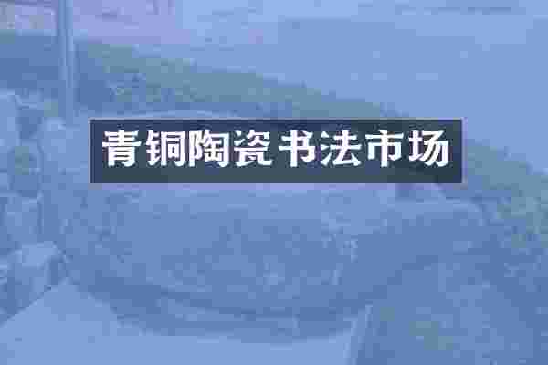 青铜陶瓷书法市场