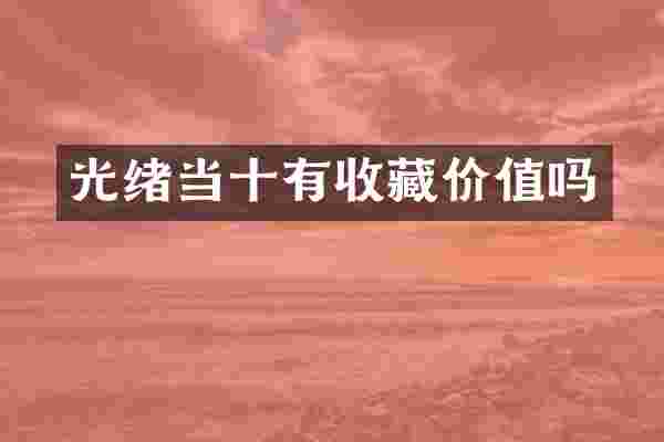 光绪当十有收藏价值吗