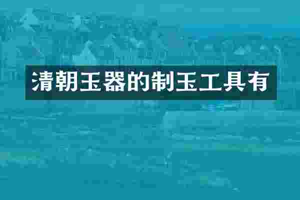 清朝玉器的制玉工具有