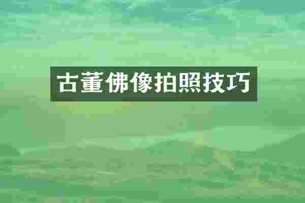古董佛像拍照技巧