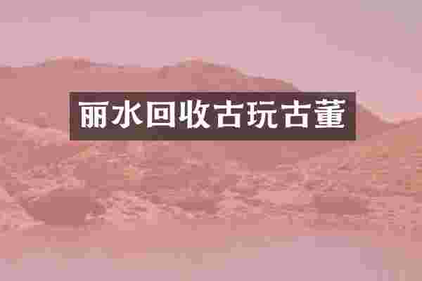 丽水回收古玩古董