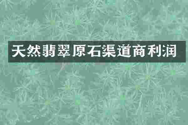 天然翡翠原石渠道商利润