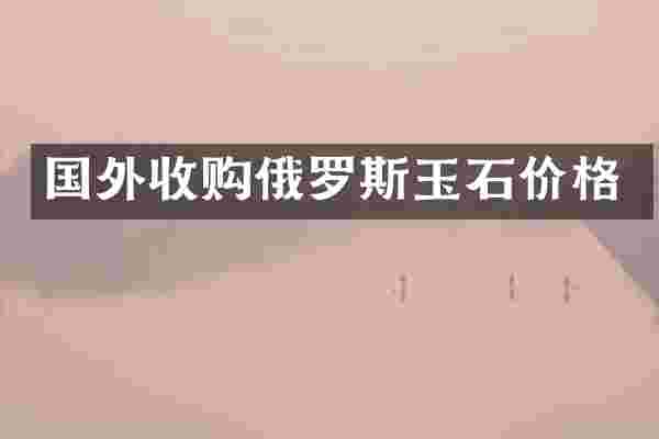 国外收购俄罗斯玉石价格