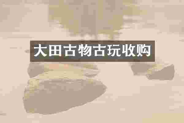 大田古物古玩收购