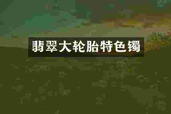 翡翠大轮胎特色镯