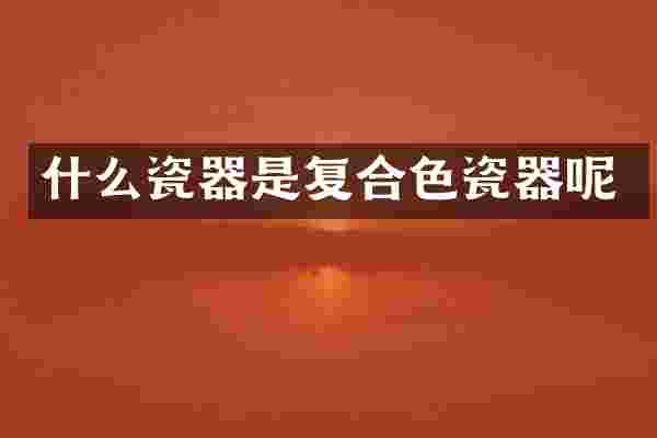 什么瓷器是复合色瓷器呢