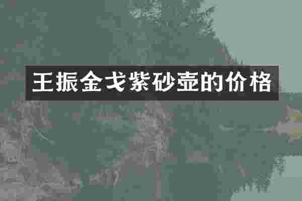 王振金戈紫砂壶的价格