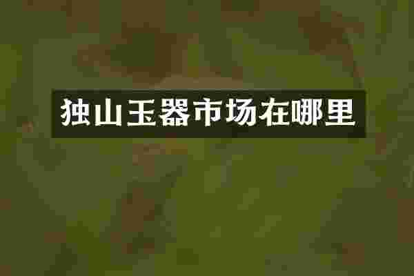 独山玉器市场在哪里