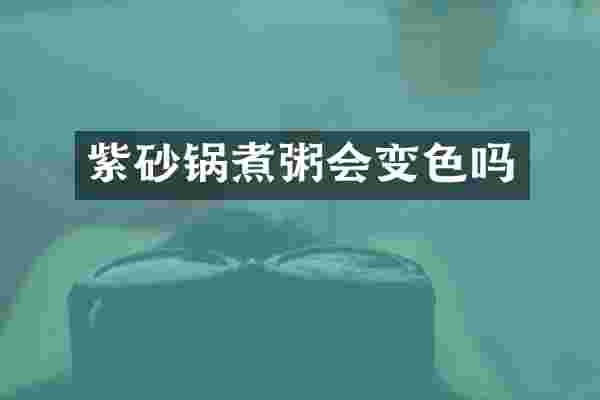 紫砂锅煮粥会变色吗