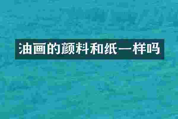油画的颜料和纸一样吗