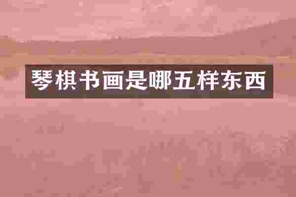 琴棋书画是哪五样东西