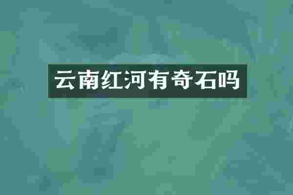 云南红河有奇石吗