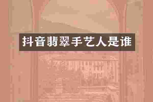 抖音翡翠手艺人是谁