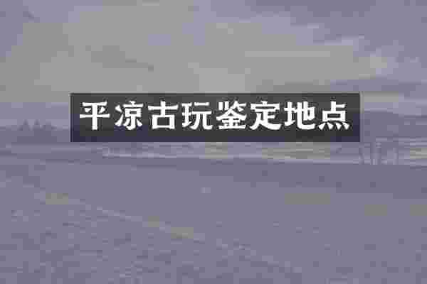 平凉古玩鉴定地点