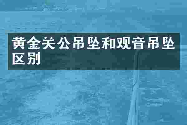 黄金关公吊坠和观音吊坠区别