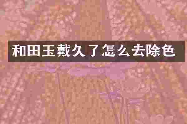 和田玉戴久了怎么去除色