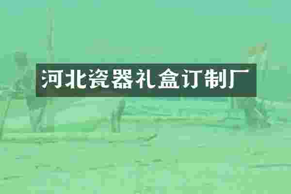 河北瓷器礼盒订制厂