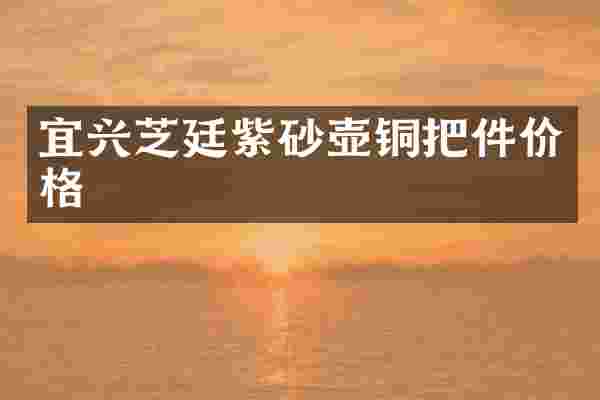 宜兴芝廷紫砂壶铜把件价格