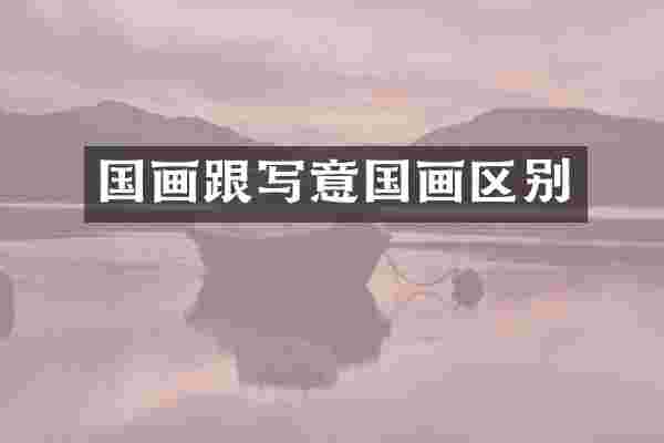 国画跟写意国画区别
