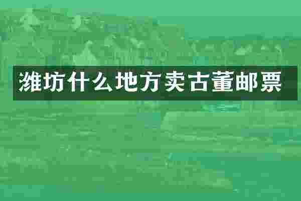 潍坊什么地方卖古董邮票