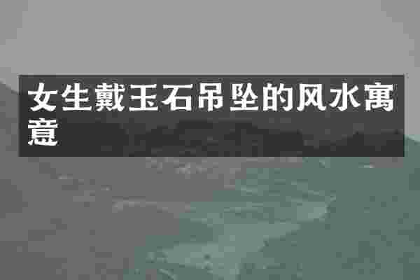 女生戴玉石吊坠的风水寓意